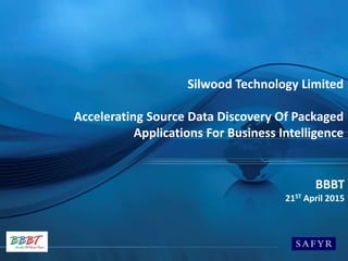 Silwood Technology Limited
Accelerating Source Data Discovery Of Packaged
Applications For Business Intelligence
BBBT
21ST April 2015
 