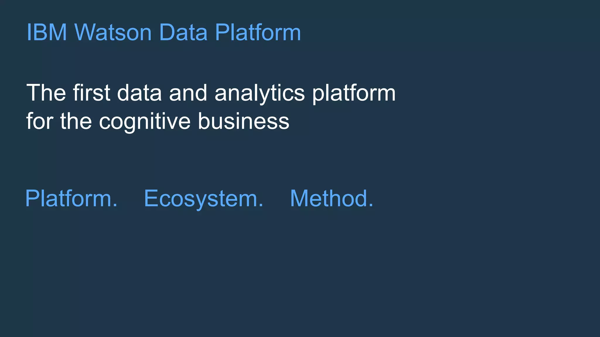 The first data and analytics platform
for the cognitive business
IBM Watson Data Platform
Platform. Ecosystem. Method.
 