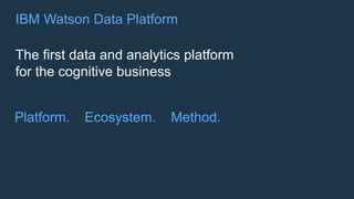 The first data and analytics platform
for the cognitive business
IBM Watson Data Platform
Platform. Ecosystem. Method.
 
