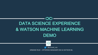 DATA SCIENCE EXPERIENCE
& WATSON MACHINE LEARNING
DEMO
ARMAND RUIZ – OFFERING MANAGER DSX & WATSON ML
@armand_ruiz
 