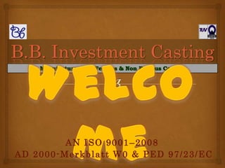 B.B. Investment Casting



         AN ISO 9001–2008
AD 2000-Merkblatt W0 & PED 97/23/EC
 