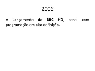 2006
● Lançamento da BBC HD, canal com
programação em alta definição.
 