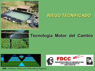 RIEGO TECNIFICADO

Tecnología Motor del Cambio

IAA Instituto Para una Alternativa Agraria

 
