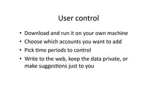 User control 
•    Download and run it on your own machine 
•    Choose which accounts you want to add 
•    Pick Cme periods to control 
•    Write to the web, keep the data private, or 
     make suggesCons just to you 
 
