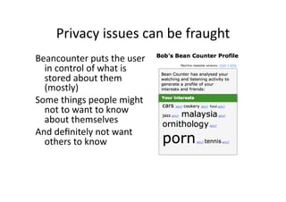 Privacy issues can be fraught 
Beancounter puts the user 
  in control of what is 
  stored about them 
  (mostly) 
Some things people might 
  not to want to know 
  about themselves 
And deﬁnitely not want 
  others to know 
 