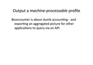 Output a machine‐processable proﬁle 
Beancounter is about dumb accounCng ‐ and 
  exporCng an aggregated picture for other 
  applicaCons to query via an API 
 