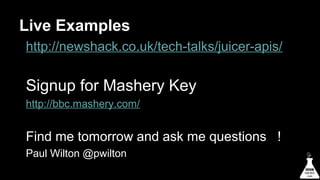 Live Examples
http://newshack.co.uk/tech-talks/juicer-apis/

Signup for Mashery Key
http://bbc.mashery.com/

Find me tomorrow and ask me questions !
Paul Wilton @pwilton

 