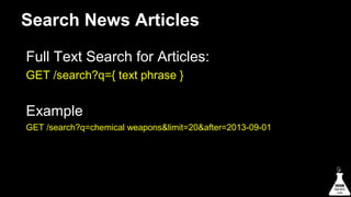 Search News Articles
Full Text Search for Articles:
GET /search?q={ text phrase }

Example
GET /search?q=chemical weapons&limit=20&after=2013-09-01

 