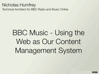 Nicholas Humfrey
Technical Architect for BBC Radio and Music Online




       BBC Music - Using the
        Web as Our Content
        Management System
 