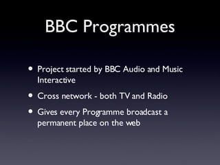 BBC Programmes Project started by BBC Audio and Music Interactive Cross network - both TV and Radio Gives every Programme broadcast a permanent place on the web 