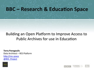 BBC	–	Research	&	Educa0on	Space	
Building	an	Open	Pla.orm	to	Improve	Access	to	
Public	Archives	for	use	in	Educa<on	
Terry	Panagoulis	
Data	Architect	–	RES	Pla.orm	
hAp://res.space	
@RES_Project	
 