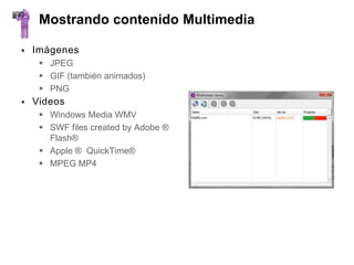 Mostrando contenido Multimedia

   Imágenes
      JPEG
      GIF (también animados)
      PNG
   Videos
      Windows Media WMV
      SWF files created by Adobe ®
       Flash®
      Apple ® QuickTime®
      MPEG MP4
 