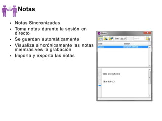 Notas

   Notas Sincronizadas
   Toma notas durante la sesión en
    directo
   Se guardan automáticamente
   Visualiza sincrónicamente las notas
    mientras ves la grabación
   Importa y exporta las notas
 