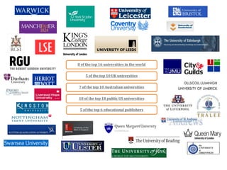 8 of the top 16 universities in the world


    5 of the top 10 UK universities


7 of the top 10 Australian universities


10 of the top 18 public US universities

 5 of the top 6 educational publishers
 