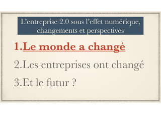 1.Le monde a changé
2.Les entreprises ont changé
3.Et le futur ?
L’entreprise 2.0 sous l’effet numérique,
changements et perspectives
 