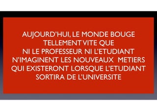 AUJOURD’HUI, LE MONDE BOUGE
TELLEMENTVITE QUE
NI LE PROFESSEUR NI L’ETUDIANT
N’IMAGINENT LES NOUVEAUX METIERS
QUI EXISTERONT LORSQUE L’ETUDIANT
SORTIRA DE L’UNIVERSITE
 