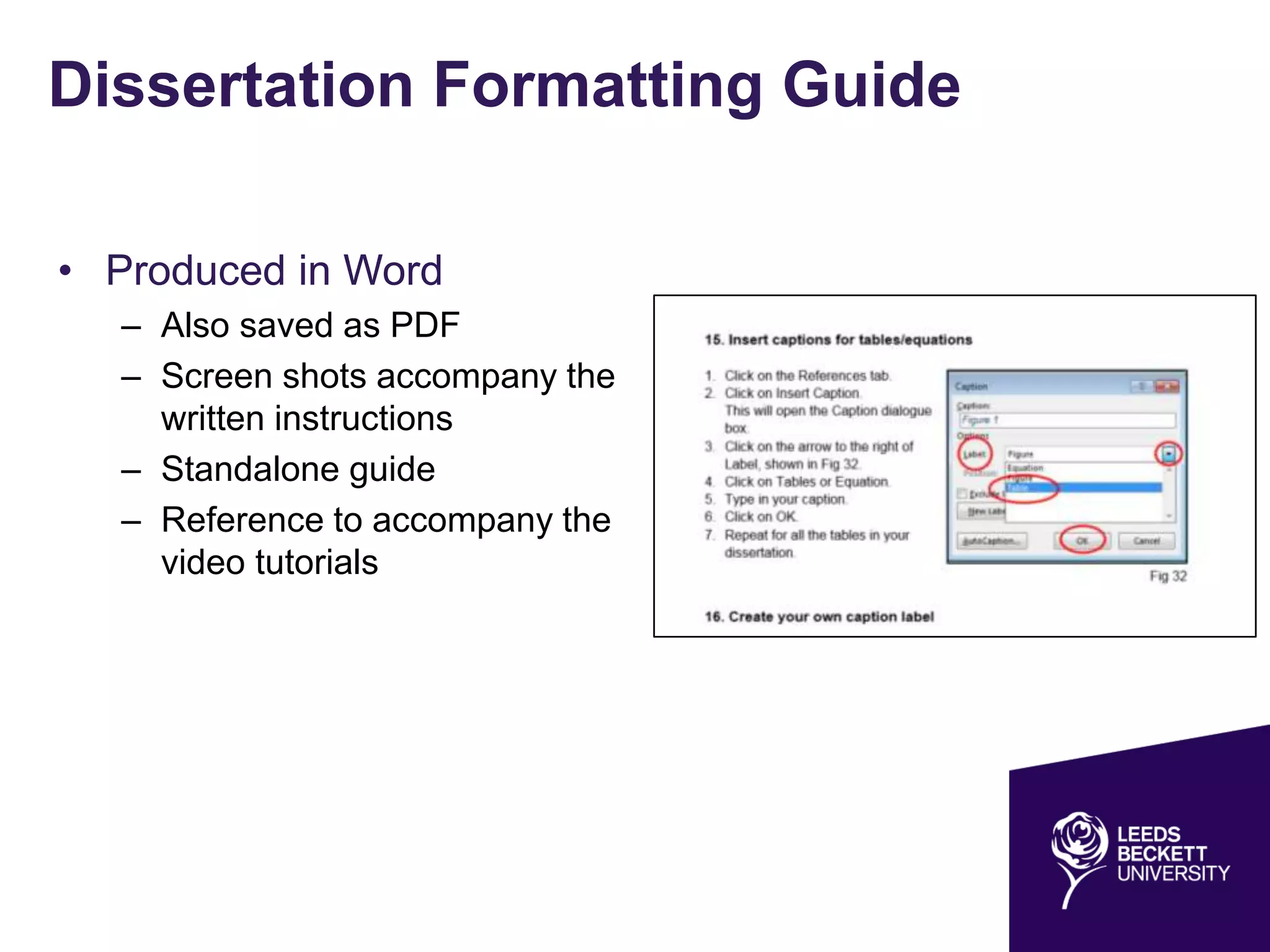 Dissertation Formatting Guide
• Produced in Word
– Also saved as PDF
– Screen shots accompany the
written instructions
– Standalone guide
– Reference to accompany the
video tutorials
 