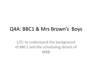 Q4A: BBC1 & Mrs Brown’s Boys
L/O: to understand the background
of BBC1 and the scheduling details of
MBB
 