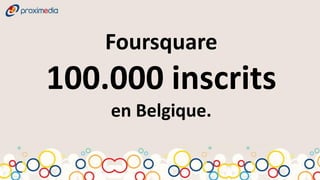 Foursquare
100.000 inscrits
    en Belgique.
 