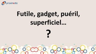 Futile, gadget, puéril,
     superficiel…
          ?
 