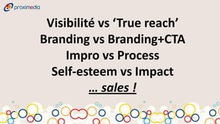 Visibilité vs ‘True reach’
Branding vs Branding+CTA
     Impro vs Process
  Self-esteem vs Impact
          … sales !
 