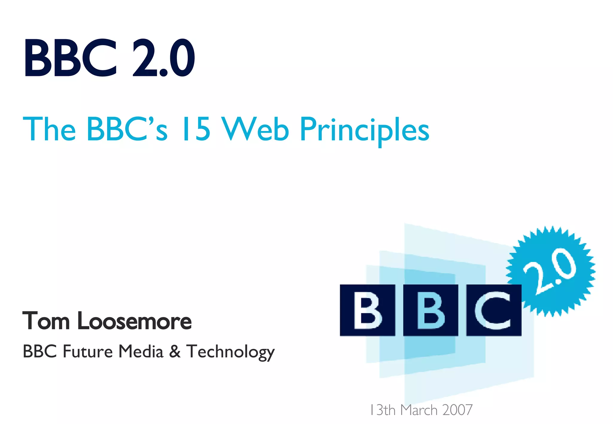 BBC 2.0 The BBC’s 15 Web Principles Tom Loosemore BBC Future Media & Technology 13th March 2007 