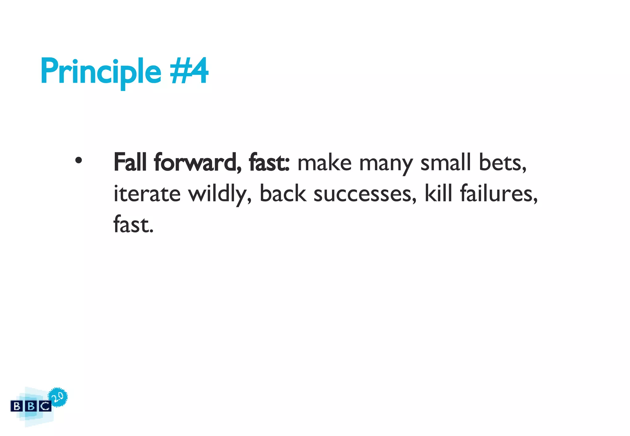 Principle #4 Fall forward, fast:  make many small bets, iterate wildly, back successes, kill failures, fast. 