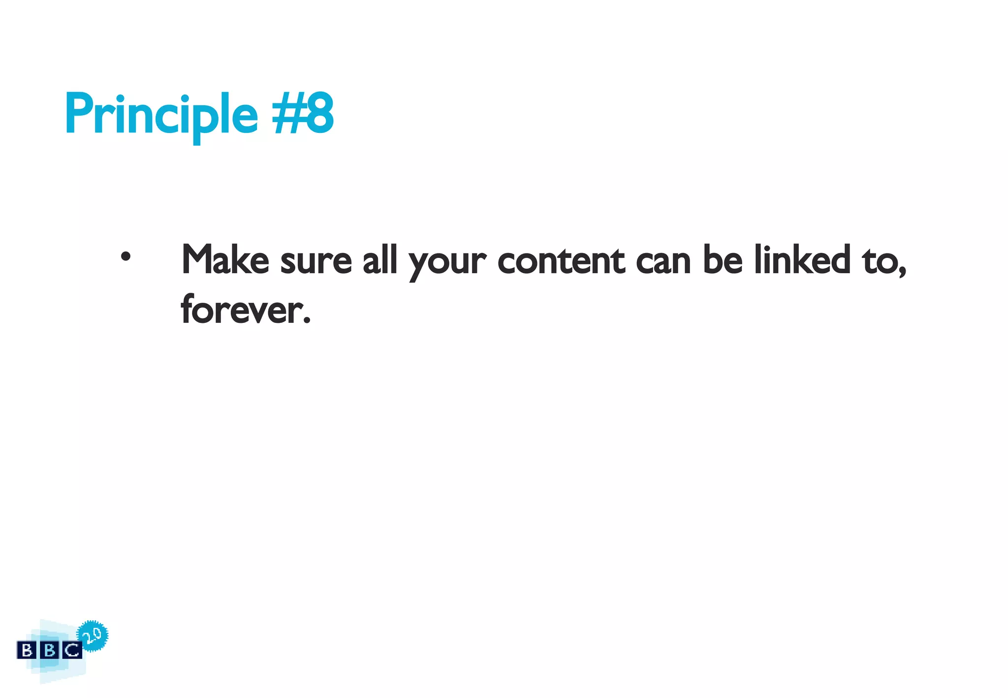 Principle #8 Make sure all your content can be linked to, forever. 