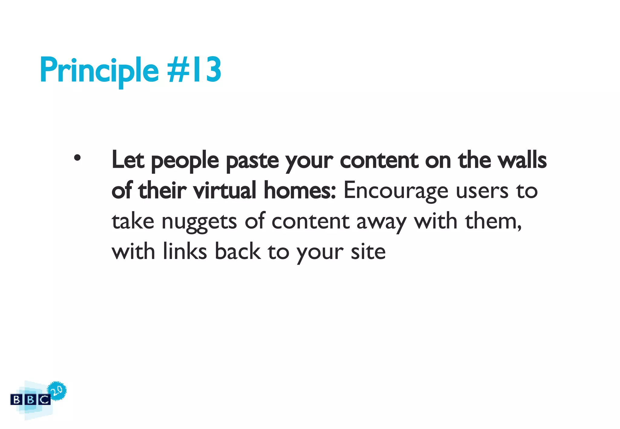 Principle #13 Let people paste your content on the walls of their virtual homes:  Encourage users to take nuggets of content away with them, with links back to your site 