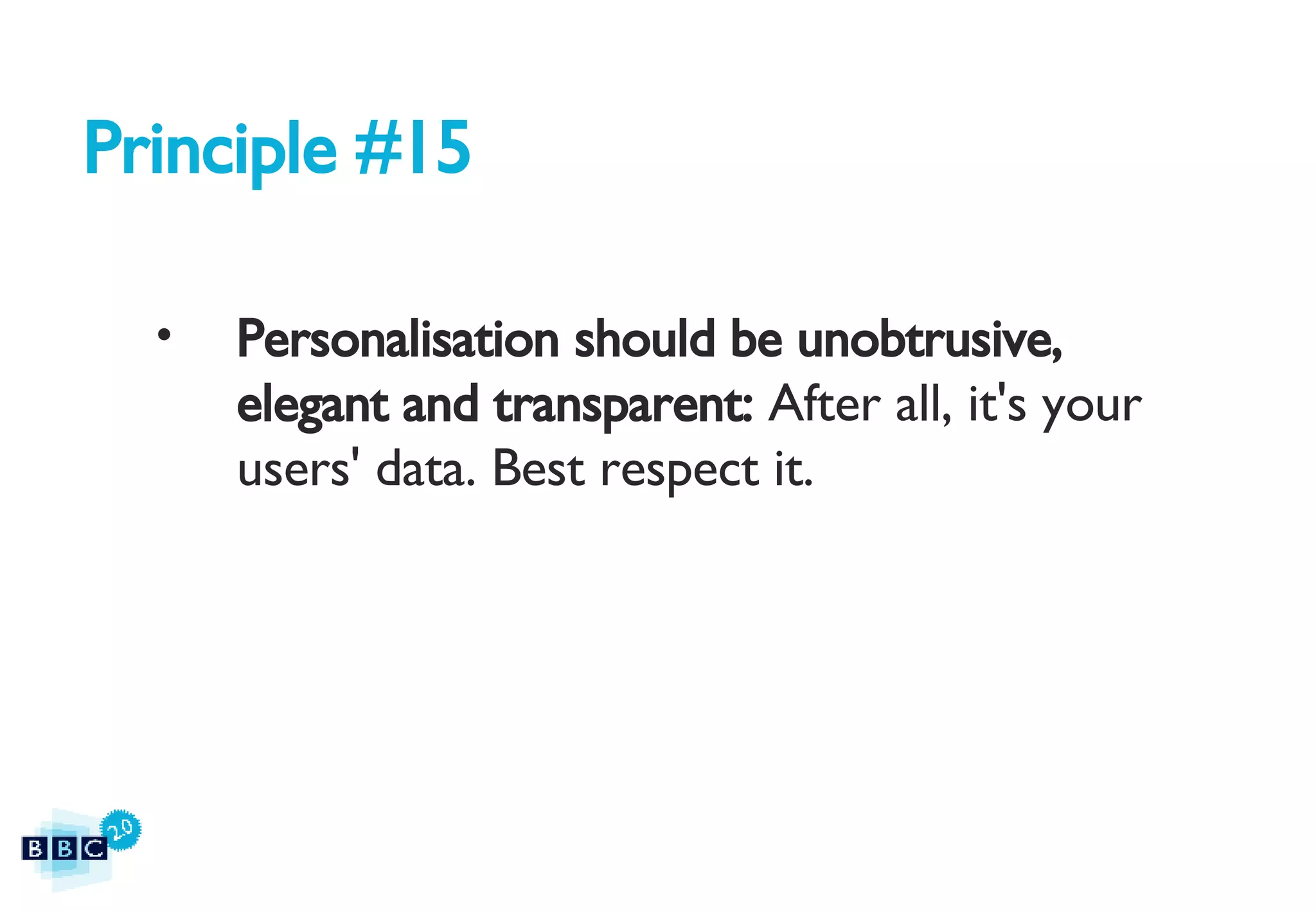 Principle #15 Personalisation should be unobtrusive, elegant and transparent:  After all, it's your users' data. Best respect it. 