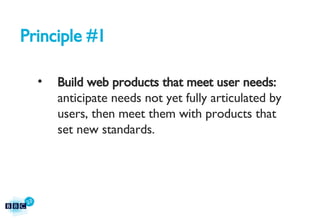 Principle #1 Build web products that meet user needs:  anticipate needs not yet fully articulated by users, then meet them with products that set new standards.   
