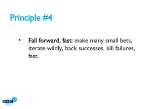 Principle #4 Fall forward, fast:  make many small bets, iterate wildly, back successes, kill failures, fast. 