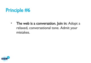 Principle #6 The web is a conversation. Join in:  Adopt a relaxed, conversational tone. Admit your mistakes. 