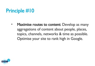 Principle #10 Maximise routes to content:  Develop as many aggregations of content about people, places, topics, channels, networks & time as possible. Optimise your site to rank high in Google. 