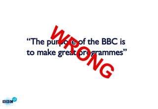 “ The purpose of the BBC is  to make great programmes” WRONG 
