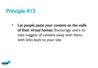 Principle #13 Let people paste your content on the walls of their virtual homes:  Encourage users to take nuggets of content away with them, with links back to your site 