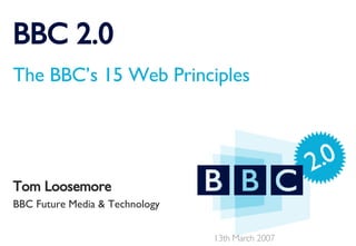 BBC 2.0 The BBC’s 15 Web Principles Tom Loosemore BBC Future Media & Technology 13th March 2007 