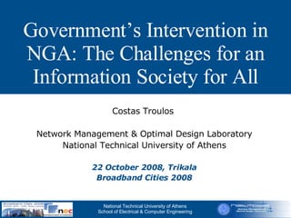 Government’s Intervention in NGA: The Challenges for an Information Society for All Costas Troulos  Network Management & Optimal Design Laboratory National Technical University of Athens 22 October 2008, Trikala Broadband Cities 2008 