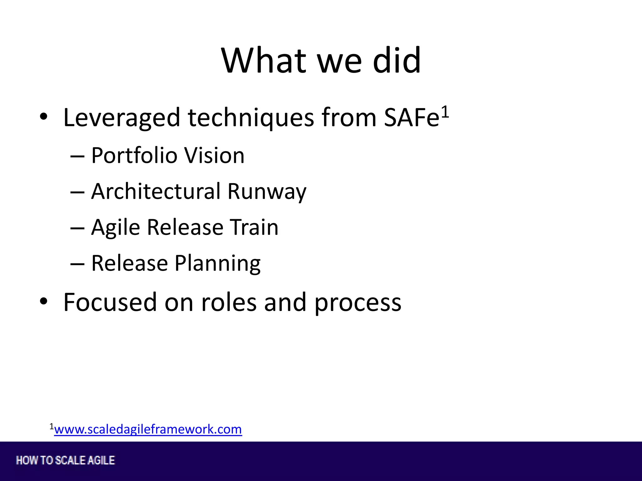 What we did
• Leveraged techniques from SAFe1
– Portfolio Vision
– Architectural Runway
– Agile Release Train
– Release Planning

• Focused on roles and process

1www.scaledagileframework.com

 