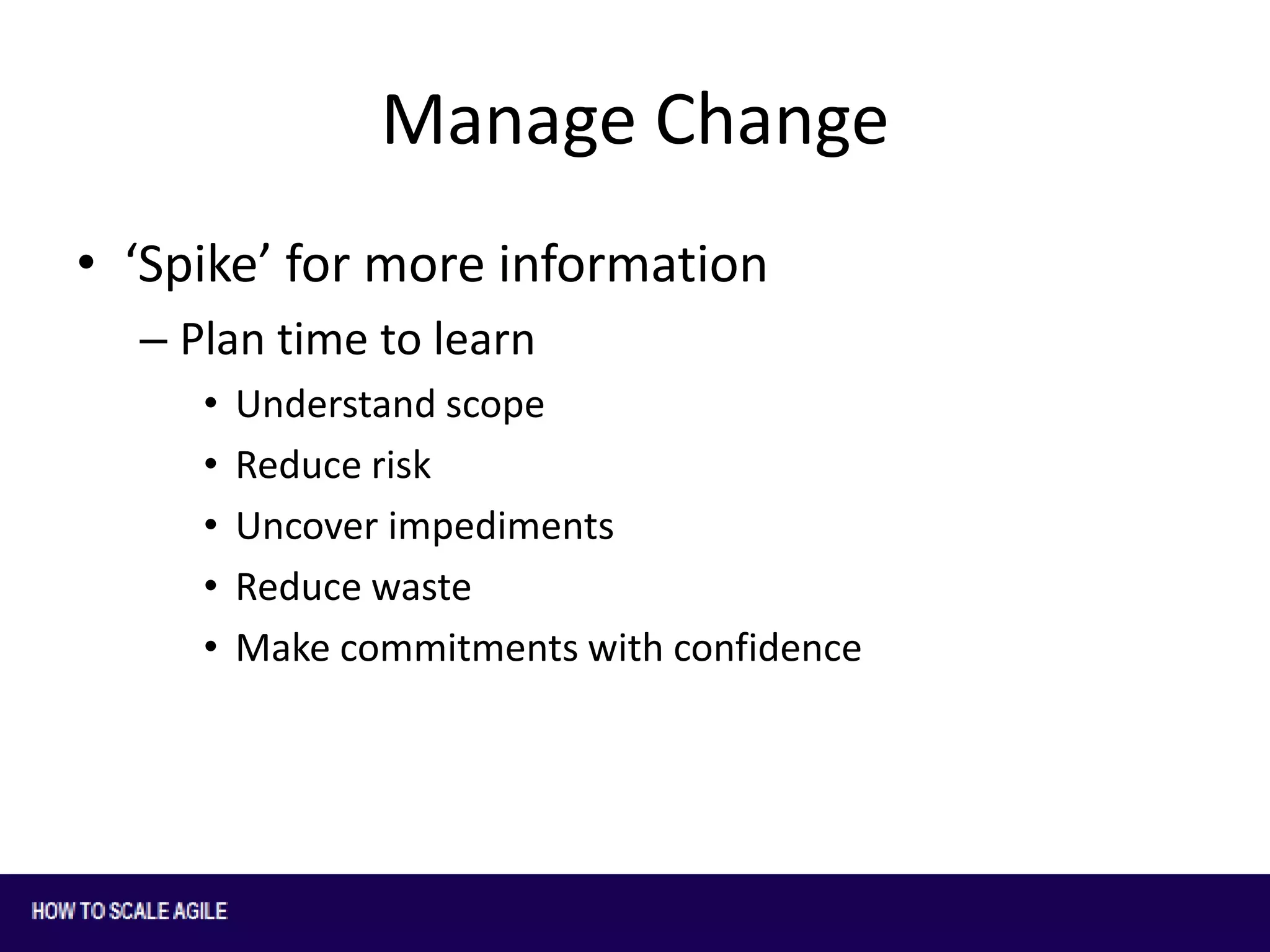 Manage Change
• ‘Spike’ for more information
– Plan time to learn
•
•
•
•
•

Understand scope
Reduce risk
Uncover impediments
Reduce waste
Make commitments with confidence

 