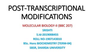 POST-TRANSCRIPTIONAL
MODIFICATIONS
MOLECULAR BIOLOGY-II (BBC 207)
SRISHTI
S.Id-2019008455
ROLL NO-1907143010
BSc. Hons BIOCHEMISTRY (TERM-04)
SBSR, SHARDA UNIVERSITY
 