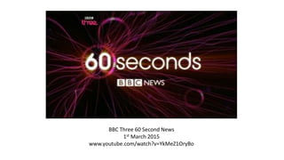 BBC Three 60 Second News
1st March 2015
www.youtube.com/watch?v=YkMeZ1OryBo
 