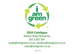 Page 1 of 71
2016	Catalogue	
Na#on	Wide	Deliveries	
021	5101	567	
clyde@iamgreen.co.za,	candice@iamgreen.co.za	
	sales@iamgreen.co.za	
 