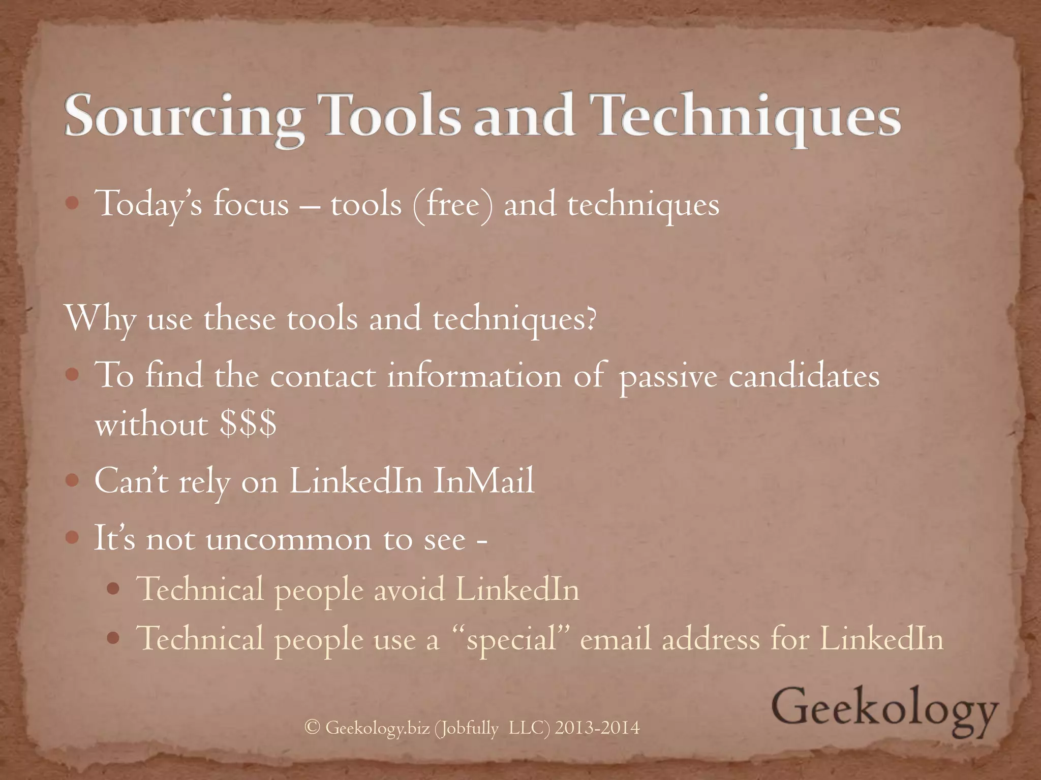  Today’s focus – tools (free) and techniques
Why use these tools and techniques?
 To find the contact information of passive candidates
without $$$
 Can’t rely on LinkedIn InMail
 It’s not uncommon to see -
 Technical people avoid LinkedIn
 Technical people use a “special” email address for LinkedIn
© Geekology.biz (Jobfully LLC) 2013-2014
 