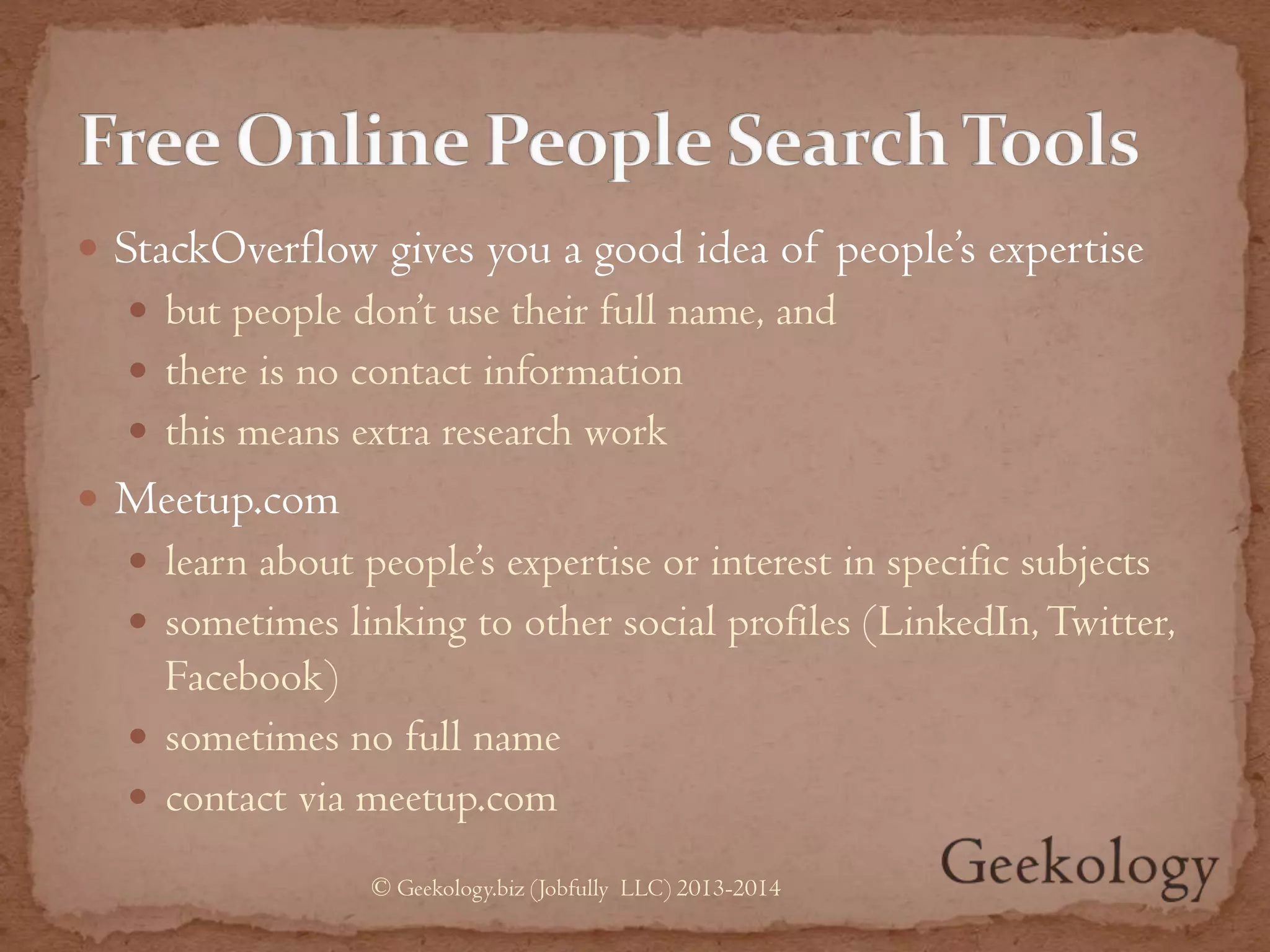  StackOverflow gives you a good idea of people’s expertise
 but people don’t use their full name, and
 there is no contact information
 this means extra research work
 Meetup.com
 learn about people’s expertise or interest in specific subjects
 sometimes linking to other social profiles (LinkedIn,Twitter,
Facebook)
 sometimes no full name
 contact via meetup.com
© Geekology.biz (Jobfully LLC) 2013-2014
 