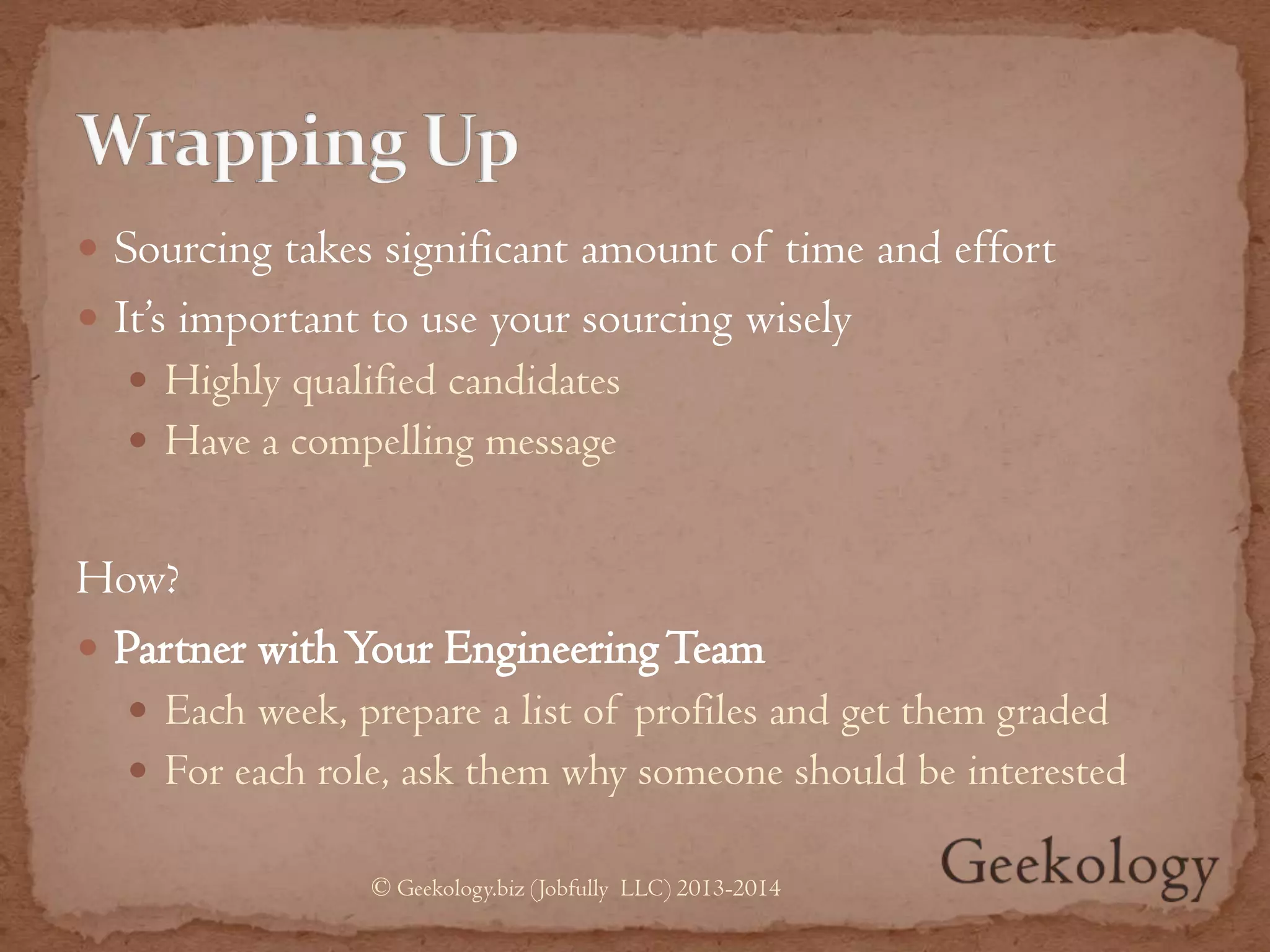  Sourcing takes significant amount of time and effort
 It’s important to use your sourcing wisely
 Highly qualified candidates
 Have a compelling message
How?
 Partner withYour EngineeringTeam
 Each week, prepare a list of profiles and get them graded
 For each role, ask them why someone should be interested
© Geekology.biz (Jobfully LLC) 2013-2014
 