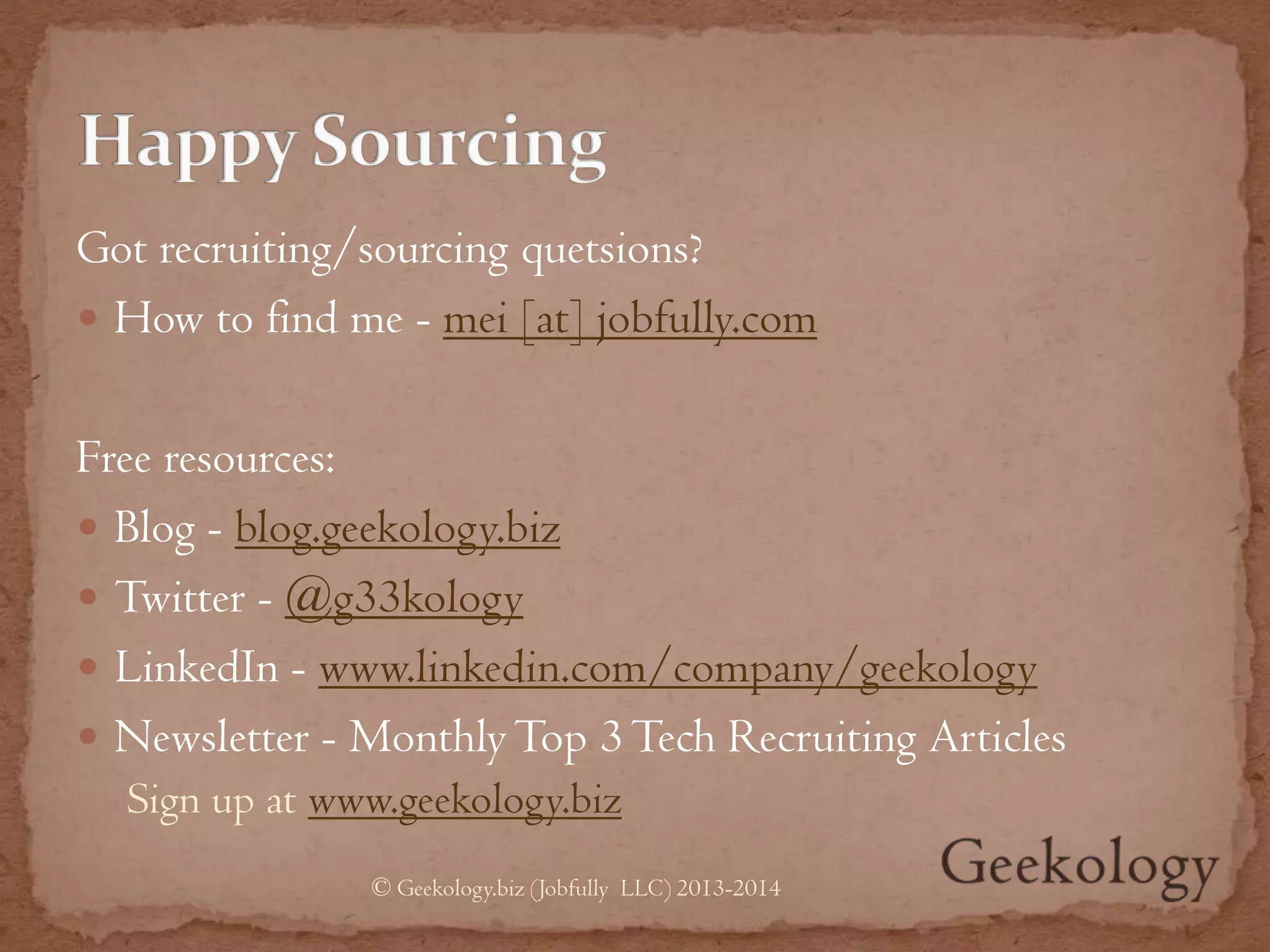 Got recruiting/sourcing quetsions?
 How to find me - mei [at] jobfully.com
Free resources:
 Blog - blog.geekology.biz
 Twitter - @g33kology
 LinkedIn - www.linkedin.com/company/geekology
 Newsletter - Monthly Top 3Tech Recruiting Articles
Sign up at www.geekology.biz
© Geekology.biz (Jobfully LLC) 2013-2014
 