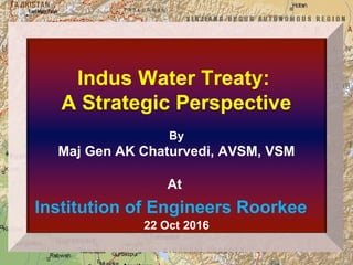 Indus Water Treaty:
A Strategic Perspective
By
Maj Gen AK Chaturvedi, AVSM, VSM
At
Institution of Engineers Roorkee
22 Oct 2016
 