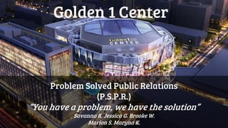 Golden 1 Center
Problem Solved Public Relations
(P.S.P.R.)
“You have a problem, we have the solution”
Savanna R. Jessica G. Brooke W.
Marion S. Maryna K.
 