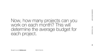 Brought to you by thefutur.com ©2018 Chris Do
BUSINESSBOOTCAMP				TWOTHOUSAND						18
Now, how many projects can you
work on each month? This will
determine the average budget for
each project.
 